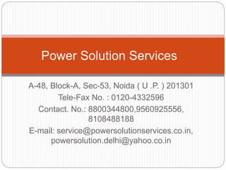 A-48, Block-A, Sec-53, Noida ( U .P. ) 201301
Tele-Fax No. : 0120-4332596
Contact. No.: 8800344800,9560925556,
8108488188
E-mail: service@powersolutionservices.co.in,
powersolution.delhi@yahoo.co.in
Power Solution Services
 