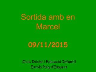 Sortida amb en
Marcel
09/11/2015
Cicle Inicial i Educació Infantil
Escola Puig d’Esquers
 