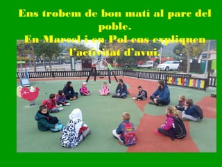 Ens trobem de bon matí al parc del
poble.
En Marcel i en Pol ens expliquen
l’activitat d’avui.
 