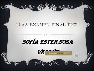 “UAA-EXAMEN FINAL -TIC”



  Sofía Ester Sosa
       Verdún
           “Semestre Otoño 2012”
 