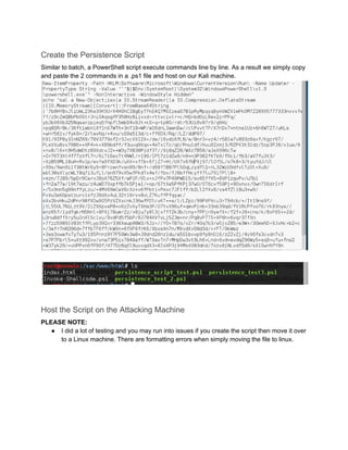 Create the Persistence Script 
Similar to batch, a PowerShell script execute commands line by line. As a result we simply copy 
and paste the 2 commands in a .ps1 file and host on our Kali machine.
 
 
 
 
Host the Script on the Attacking Machine 
PLEASE NOTE: 
● I did a lot of testing and you may run into issues if you create the script then move it over 
to a Linux machine. There are formatting errors when simply moving the file to linux. 
 