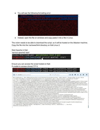 ● You will see the following formatting error:
 
● Instead, open the file on windows and copy paste it into a file in Linux. 
 
The victim needs to be able to download the script, so it will be hosted on the Attacker machine. 
Copy the file into the /var/www/html directory on Kali Linux 2. 
 
Start Apache in Kali: 
‘service apache2 start’ 
 
 
Ensure you can access the script hosted on Kali: 
If unable to access chmod 777 it:  
 
 
 
 
 