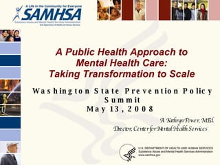 A Public Health Approach to  Mental Health Care:  Taking Transformation to Scale  Washington State Prevention Policy Summit May 13, 2008  A. Kathryn Power, M.Ed. Director, Center for Mental Health Services   