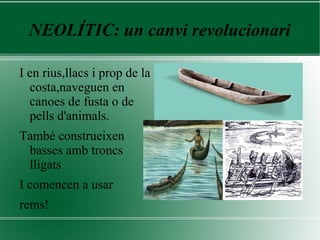 NEOLÍTIC: un canvi revolucionari
I en rius,llacs i prop de la
costa,naveguen en
canoes de fusta o de
pells d'animals.
També construeixen
basses amb troncs
lligats
I comencen a usar
rems!
 