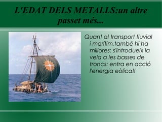 L'EDAT DELS METALLS:un altre
passet més...
Quant al transport fluvial
i marítim,també hi ha
millores: s'introdueix la
vela a les basses de
troncs: entra en acció
l'energia eòlica!!
 