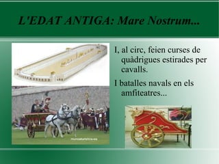 L'EDAT ANTIGA: Mare Nostrum...
I, al circ, feien curses de
quàdrigues estirades per
cavalls.
I batalles navals en els
amfiteatres...
 