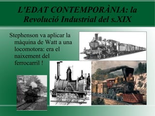 L'EDAT CONTEMPORÀNIA: la
Revolució Industrial del s.XIX
Stephenson va aplicar la
màquina de Watt a una
locomotora: era el
naixement del
ferrocarril !
 