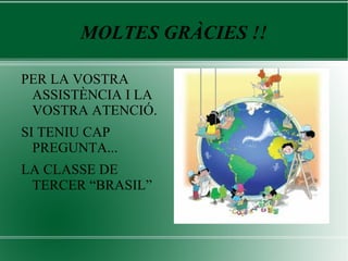 MOLTES GRÀCIES !!
PER LA VOSTRA
ASSISTÈNCIA I LA
VOSTRA ATENCIÓ.
SI TENIU CAP
PREGUNTA...
LA CLASSE DE
TERCER “BRASIL”
 