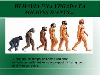 HI HAVIA UNA VEGADA FA
MILIONS D'ANYS....
Durant molt de temps els homes van anar
evolucionant,millorant les seves capacitats i adaptant-
se al medi on vivien.
 