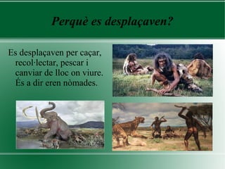 Perquè es desplaçaven?
Es desplaçaven per caçar,
recol·lectar, pescar i
canviar de lloc on viure.
És a dir eren nòmades.
 
