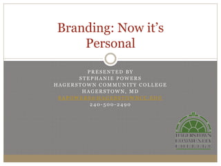 Branding: Now it’s
    Personal

        PRESENTED BY
      STEPHANIE POWERS
HAGERSTOWN COMMUNITY COLLEGE
       HAGERSTOWN, MD
 SAPOWERS@HAGERSTOWNCC.EDU
         240-500-2490
 