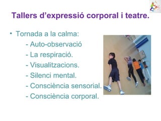 Tallers d’expressió corporal i teatre.
• Tornada a la calma:
- Auto-observació
- La respiració.
- Visualitzacions.
- Silenci mental.
- Consciència sensorial.
- Consciència corporal.
 