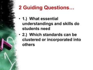 2 Guiding Questions…1.)  What essential understandings and skills do students need2.)  Which standards can be clustered or incorporated into others