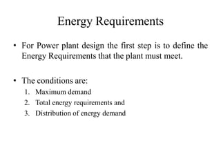 Energy Requirements
• For Power plant design the first step is to define the
Energy Requirements that the plant must meet.
• The conditions are:
1. Maximum demand
2. Total energy requirements and
3. Distribution of energy demand
 