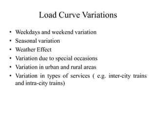 Load Curve Variations
• Weekdays and weekend variation
• Seasonal variation
• Weather Effect
• Variation due to special occasions
• Variation in urban and rural areas
• Variation in types of services ( e.g. inter-city trains
and intra-city trains)
 