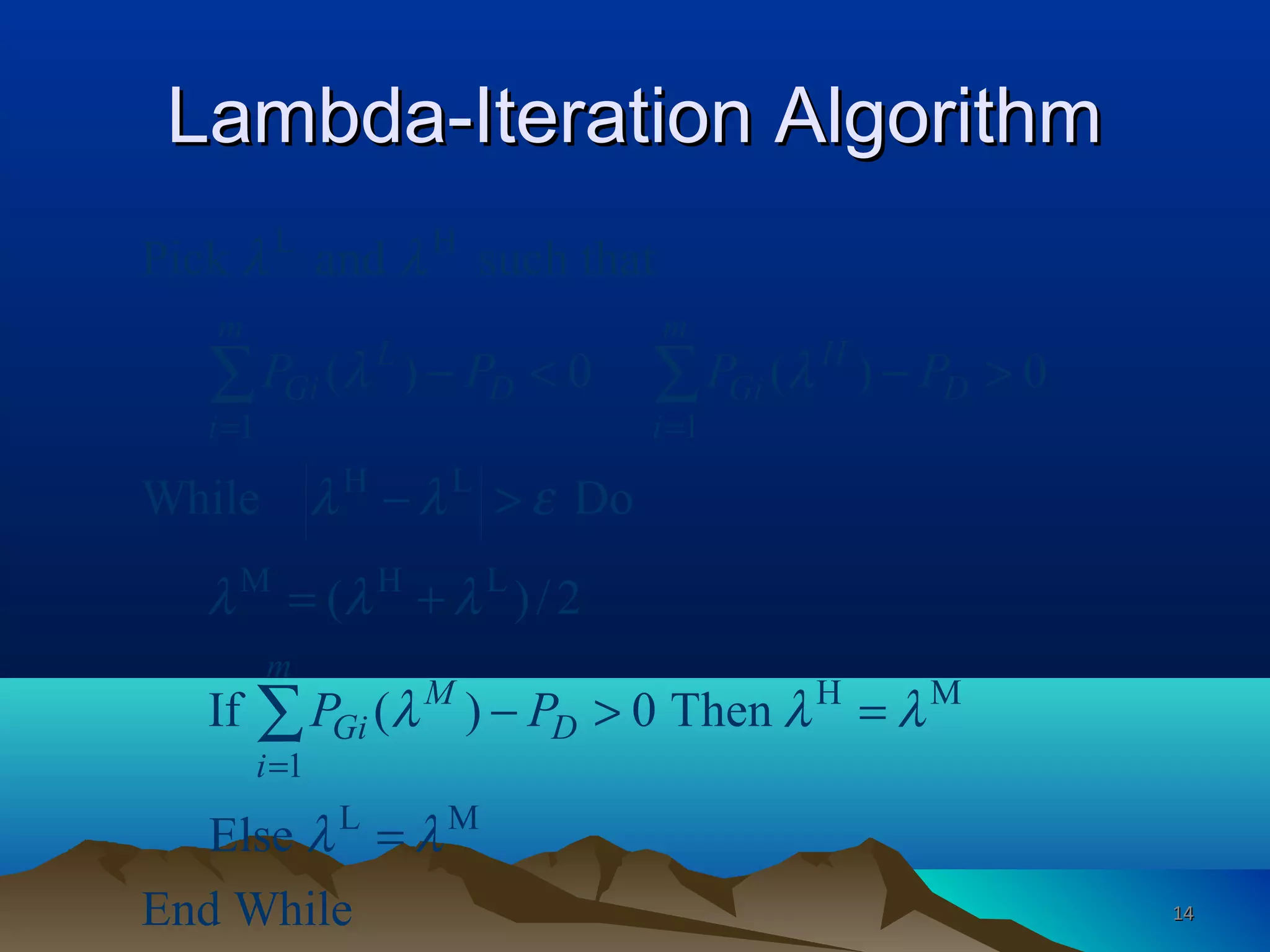 Lambda-Iteration AlgorithmLambda-Iteration Algorithm
L H
1 1
H L
M H L
H M
1
L M
Pick and such that
( ) 0 ( ) 0
While Do
( )/2
If ( ) 0 Then
Else
End While
m m
L H
Gi D Gi D
i i
m
M
Gi D
i
P P P P
P P
λ λ
λ λ
λ λ ε
λ λ λ
λ λ λ
λ λ
= =
=
− < − >
− >
= +
− > =
=
∑ ∑
∑
1414
 