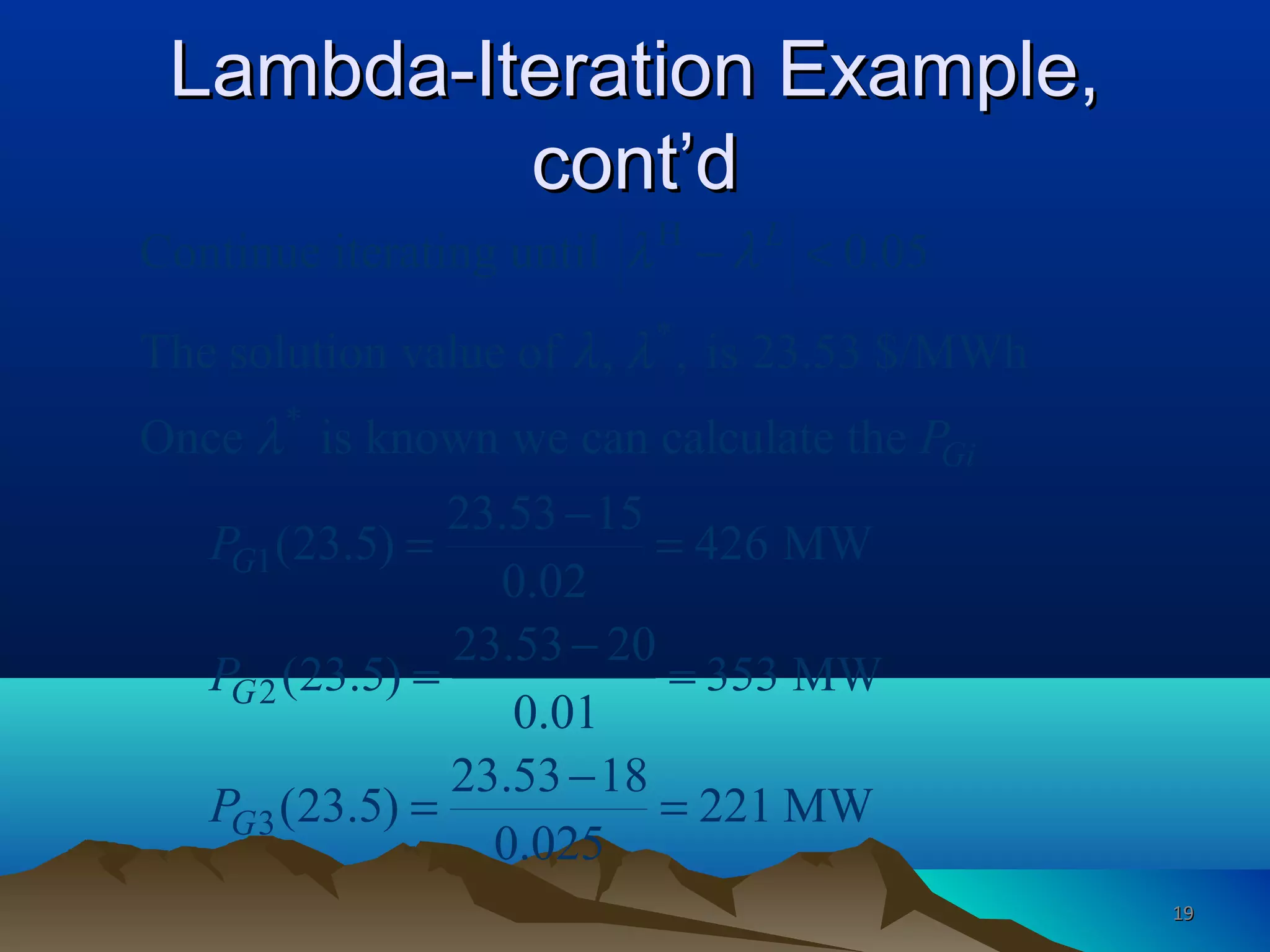 Lambda-Iteration Example,Lambda-Iteration Example,
cont’dcont’d
H
*
*
1
2
3
Continue iterating until 0.05
The solution value of , , is 23.53 $/MWh
Once is known we can calculate the
23.53 15
(23.5) 426 MW
0.02
23.53 20
(23.5) 353 MW
0.01
23.53 18
(23.5)
0.025
L
Gi
G
G
G
P
P
P
P
λ λ
λ λ
λ
− <
−
= =
−
= =
−
= 221 MW=
1919
 
