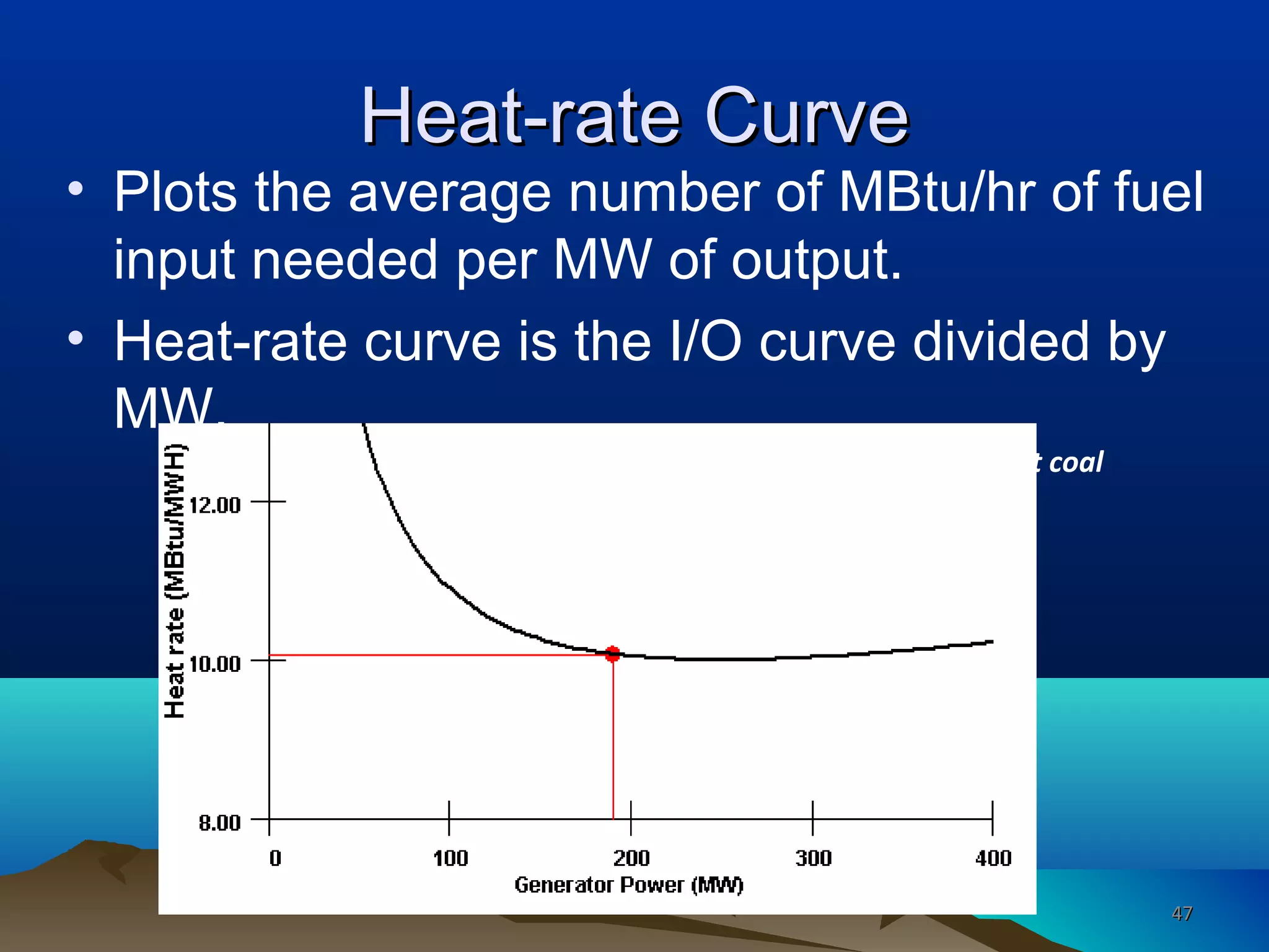 Heat-rate CurveHeat-rate Curve
• Plots the average number of MBtu/hr of fuel
input needed per MW of output.
• Heat-rate curve is the I/O curve divided by
MW.
Best heat-rate for most efficient coal
units is around 9.0
4747
 