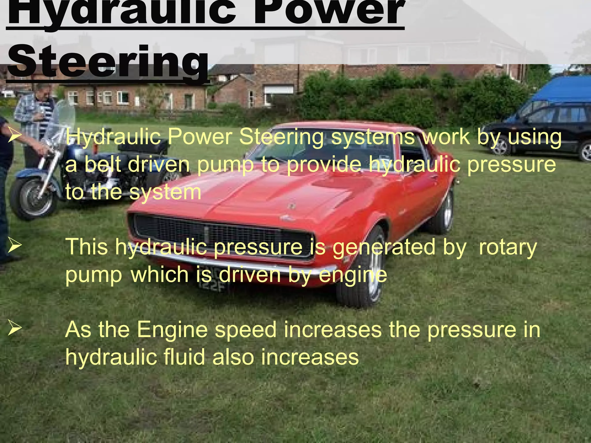 Hydraulic Power Steering Hydraulic Power Steering systems work by using  a belt driven pump to provide hydraulic pressure  to the system  This hydraulic pressure is generated by  rotary  pump  which is driven by engine As the Engine speed increases the pressure in  hydraulic fluid also increases 