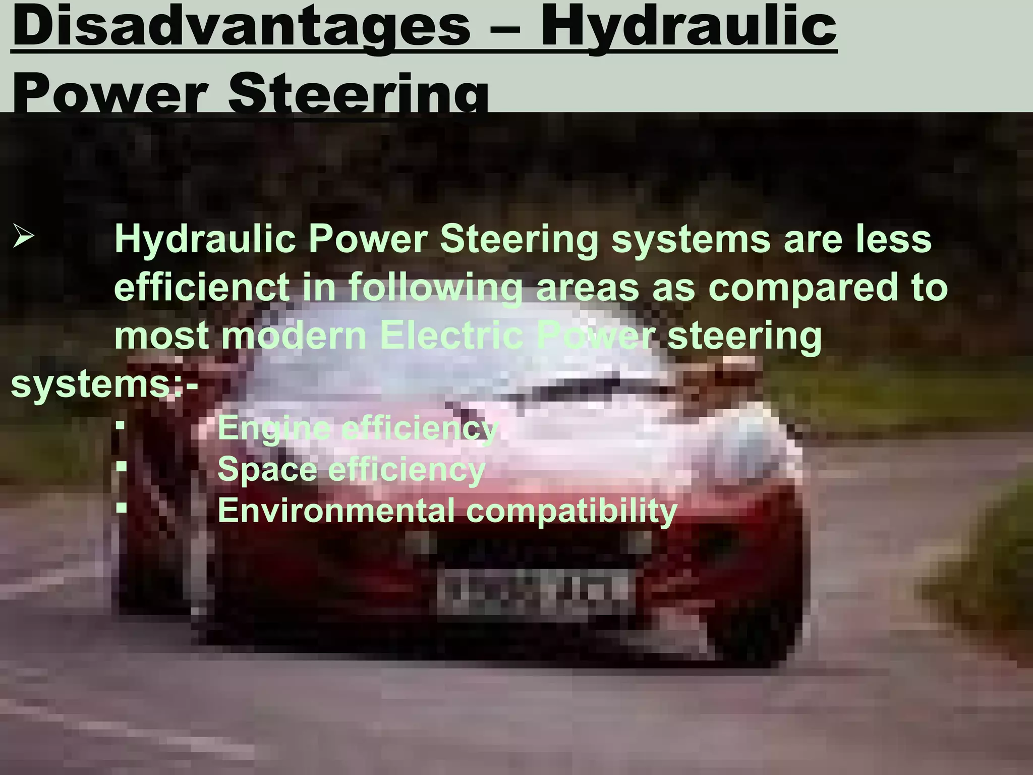 Disadvantages – Hydraulic Power Steering Hydraulic Power Steering systems are less  efficienct in following areas as compared to  most modern Electric Power steering  systems:- Engine efficiency  Space efficiency  Environmental compatibility   