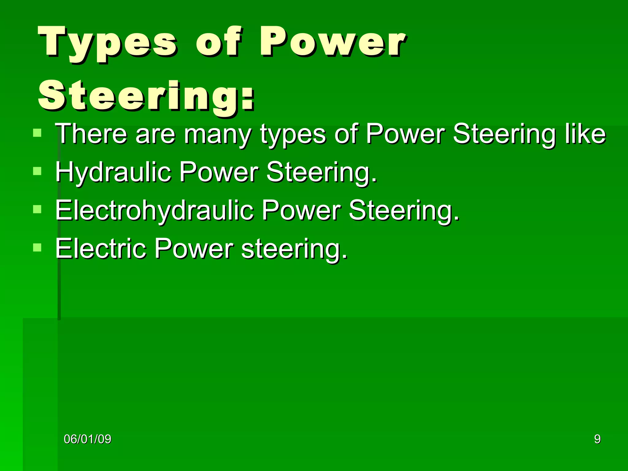 Types of Power Steering: There are many types of Power Steering like Hydraulic Power Steering. Electrohydraulic Power Steering. Electric Power steering. 