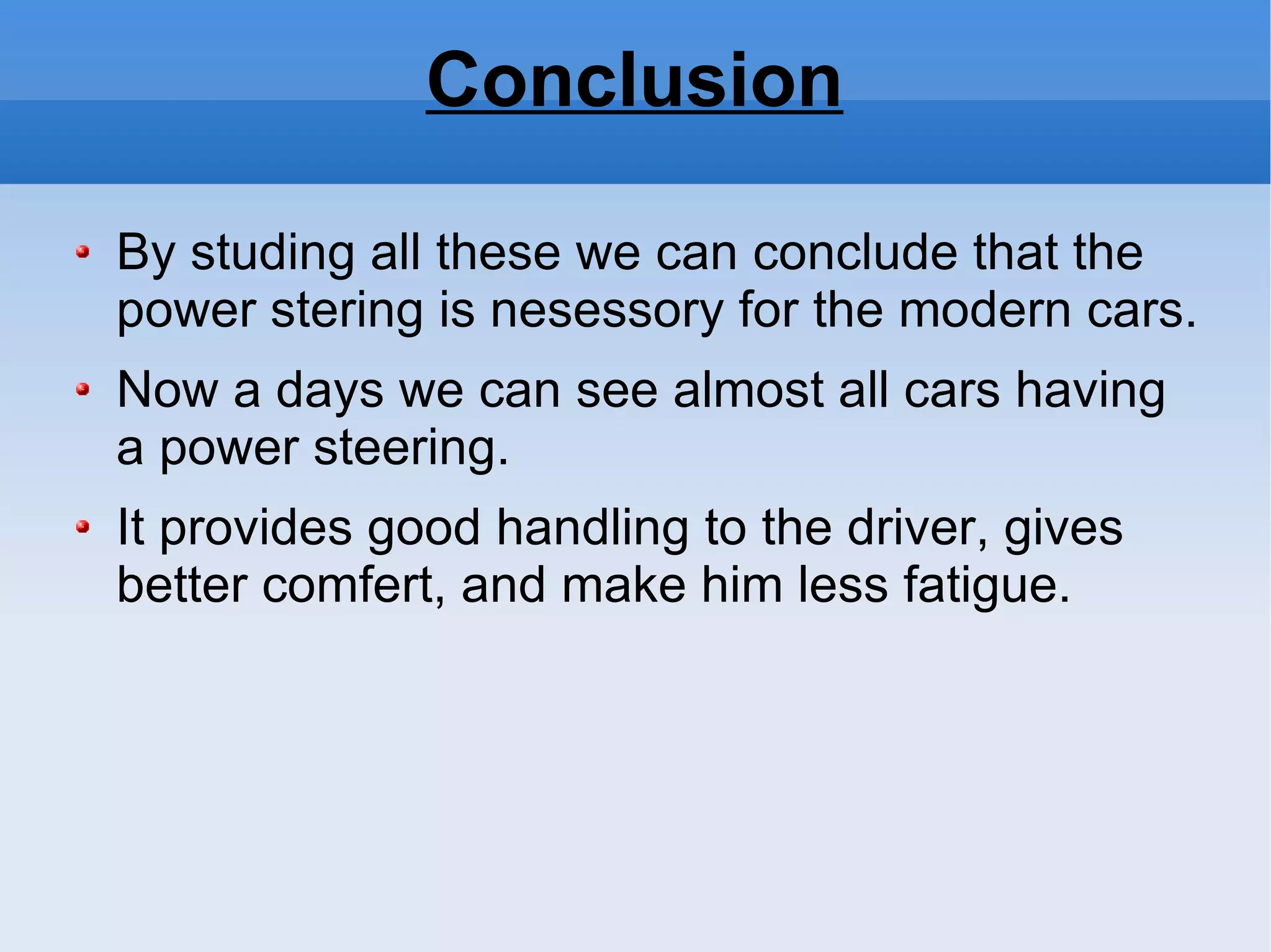Conclusion By studing all these we can conclude that the power stering is nesessory for the modern cars. Now a days we can see almost all cars having a power steering. It provides good handling to the driver, gives better comfert, and make him less fatigue. 