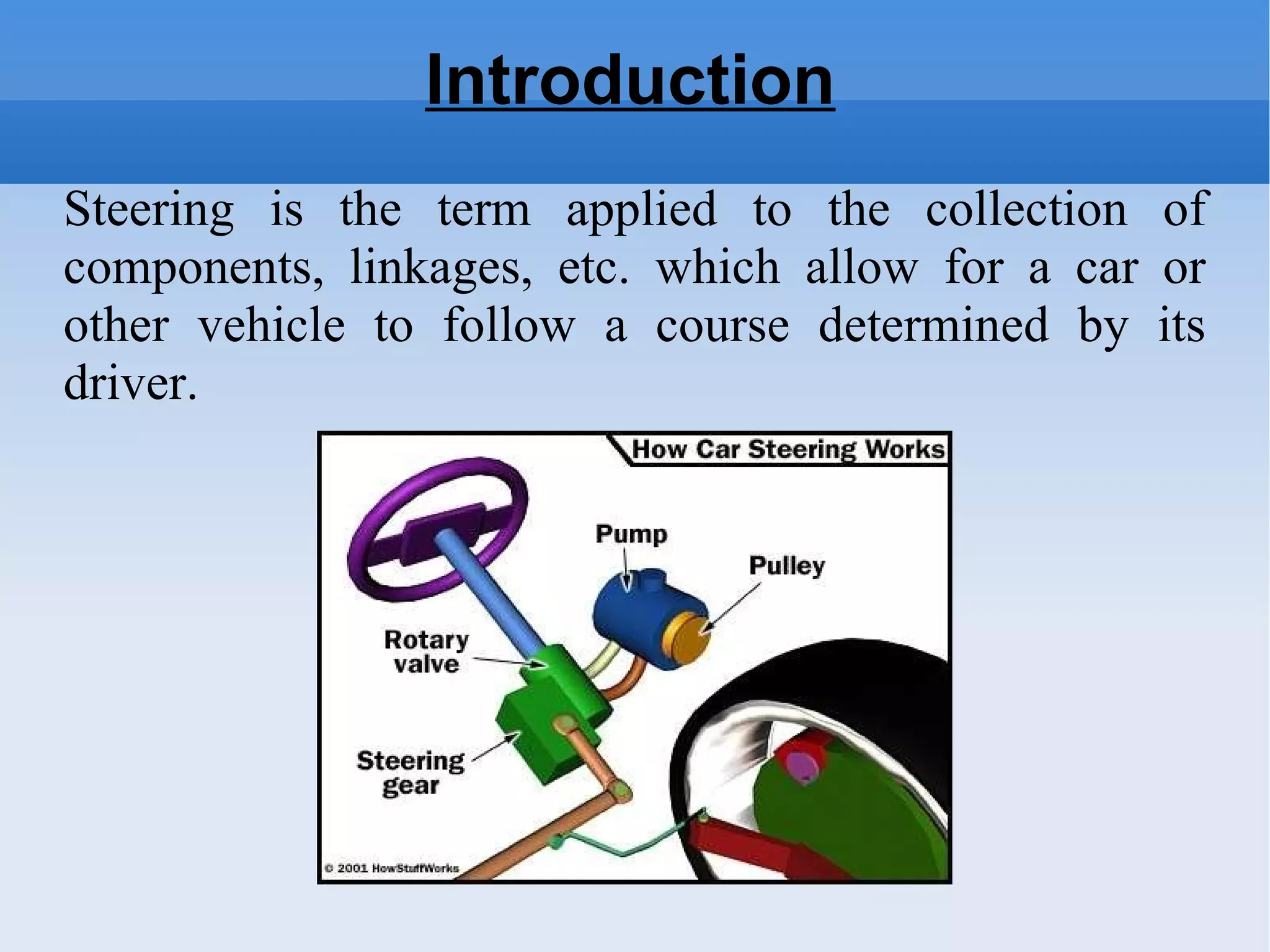 Introduction Steering is the term applied to the collection of components, linkages, etc. which allow for a car or other vehicle to follow a course determined by its driver. 