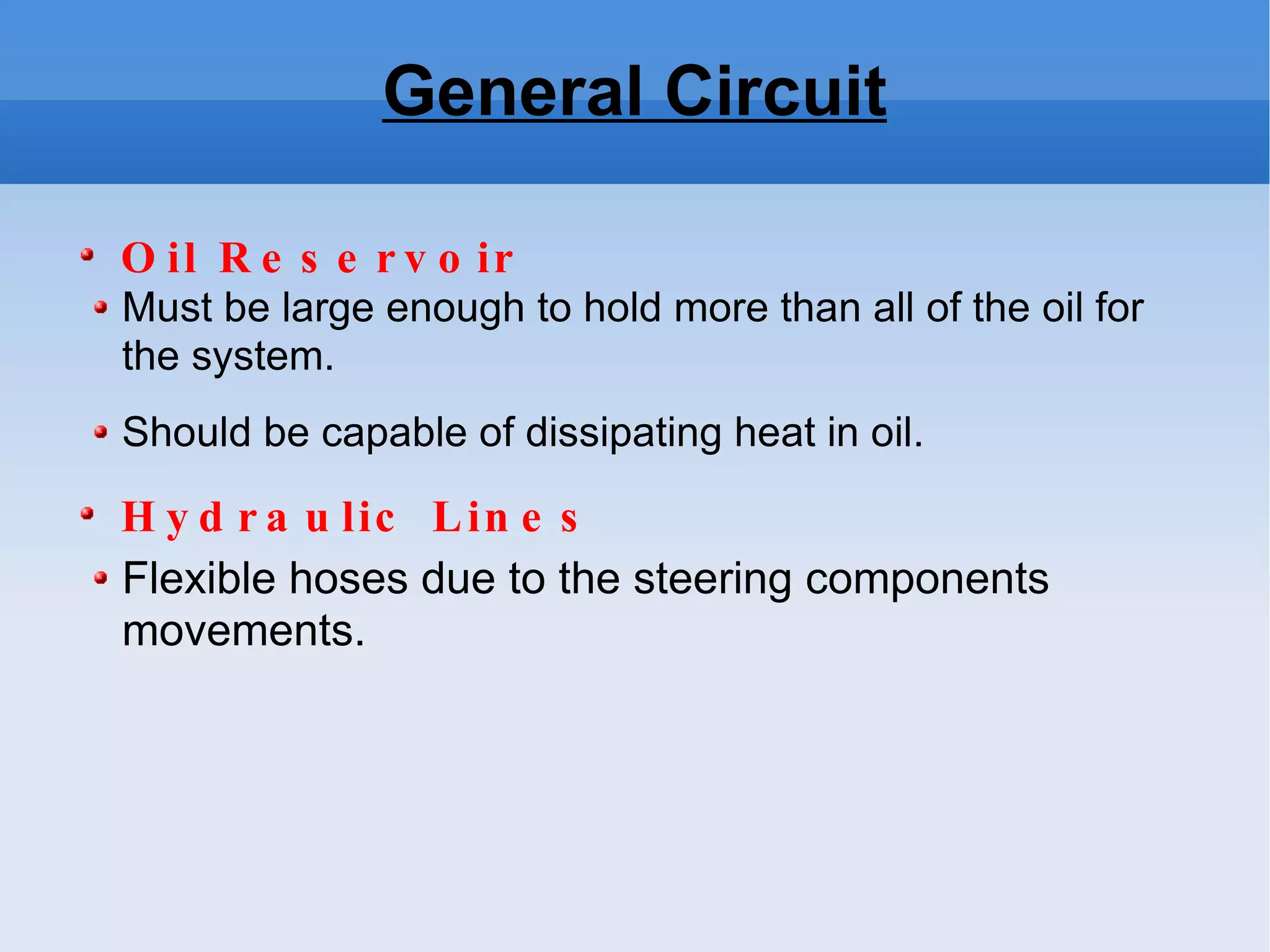 General Circuit Oil Reservoir Must be large enough to hold more than all of the oil for the system. Should be capable of dissipating heat in oil. Hydraulic Lines Flexible hoses due to the steering components movements. 