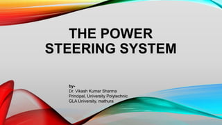 THE POWER
STEERING SYSTEM
by-
Dr. Vikash Kumar Sharma
Principal, University Polytechnic
GLA University, mathura
 