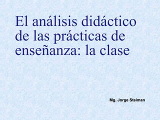 El análisis didáctico
de las prácticas de
enseñanza: la clase
Mg. Jorge SteimanMg. Jorge Steiman
 