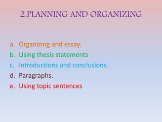 2.PLANNING AND ORGANIZING
a. Organizing and essay.
b. Using thesis statements
c. Introductions and conclusions.
d. Paragraphs.
e. Using topic sentences
 