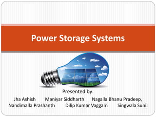 Presented by:
Jha Ashish Maniyar Siddharth Nagalla Bhanu Pradeep,
Nandimalla Prashanth Dilip Kumar Vaggam Singwala Sunil
Power Storage Systems
 