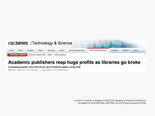 Larivière V, Haustein S, Mongeon P (2015) The Oligopoly of Academic Publishers in
the Digital Era. PLoS ONE 10(6): e0127502. doi:10.1371/journal.pone.0127502
 