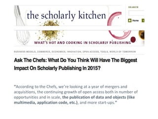 “According to the Chefs, we’re looking at a year of mergers and
acquisitions, the continuing growth of open access both in number of
opportunities and in scale, the publication of data and objects (like
multimedia, application code, etc.), and more start-ups.”
 