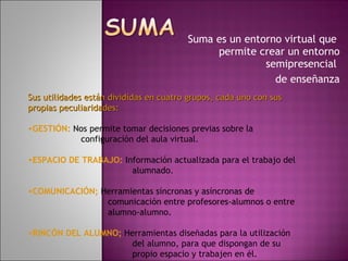 Suma es un entorno virtual que  permite crear un entorno semipresencial  de enseñanza ,[object Object],[object Object],[object Object],[object Object],[object Object]