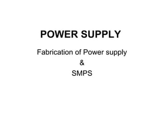POWER SUPPLY
Fabrication of Power supply
&
SMPS
 