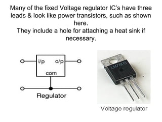 Many of the fixed Voltage regulator IC’s have three
leads & look like power transistors, such as shown
                       here.
  They include a hole for attaching a heat sink if
                    necessary.
 