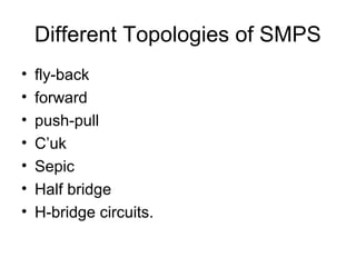 Different Topologies of SMPS
•   fly-back
•   forward
•   push-pull
•   C’uk
•   Sepic
•   Half bridge
•   H-bridge circuits.
 