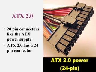 ATX 2.0
• 20 pin connectors
like the ATX
power supply
• ATX 2.0 has a 24
pin connector
 