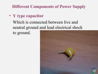 Different Components of Power Supply
• Y type capacitor
Which is connected between live and
neutral ground and lead electrical shock
to ground.
 