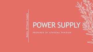 POWER SUPPLY
P R E PA R E D B Y A T H E E N A PA N D I A N
Basics
Of
Power
Supply
 