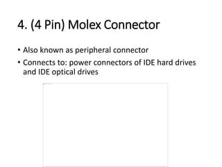 4. (4 Pin) Molex Connector
• Also known as peripheral connector
• Connects to: power connectors of IDE hard drives
and IDE optical drives
 