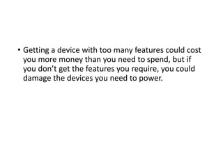 • Getting a device with too many features could cost
you more money than you need to spend, but if
you don’t get the features you require, you could
damage the devices you need to power.
 