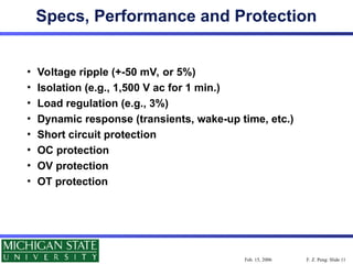 F. Z. Peng: Slide 11
Feb. 15, 2006
Specs, Performance and Protection
• Voltage ripple (+-50 mV, or 5%)
• Isolation (e.g., 1,500 V ac for 1 min.)
• Load regulation (e.g., 3%)
• Dynamic response (transients, wake-up time, etc.)
• Short circuit protection
• OC protection
• OV protection
• OT protection
 