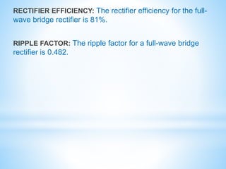 RECTIFIER EFFICIENCY: The rectifier efficiency for the full-
wave bridge rectifier is 81%.
RIPPLE FACTOR: The ripple factor for a full-wave bridge
rectifier is 0.482.
 