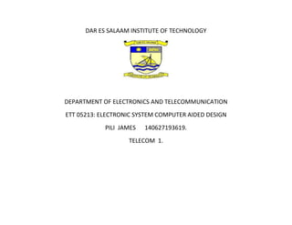 DAR ES SALAAM INSTITUTE OF TECHNOLOGY
DEPARTMENT OF ELECTRONICS AND TELECOMMUNICATION
ETT 05213: ELECTRONIC SYSTEM COMPUTER AIDED DESIGN
PILI JAMES 140627193619.
TELECOM 1.
 
