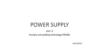 POWER SUPPLY
Unit -3
Foundry and welding technology-PR5401
-2021507031
 
