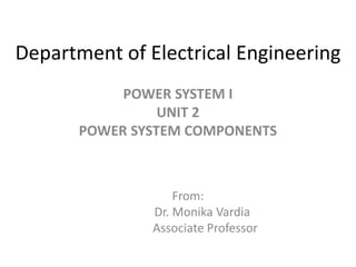 Department of Electrical Engineering
POWER SYSTEM I
UNIT 2
POWER SYSTEM COMPONENTS
From:
Dr. Monika Vardia
Associate Professor
 