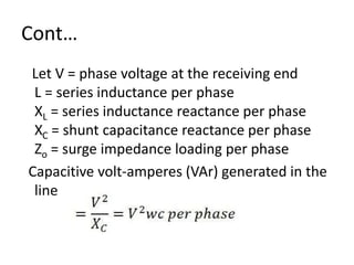Cont…
Let V = phase voltage at the receiving end
L = series inductance per phase
XL = series inductance reactance per phase
XC = shunt capacitance reactance per phase
Zo = surge impedance loading per phase
Capacitive volt-amperes (VAr) generated in the
line
 