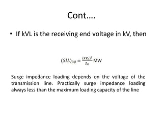 Cont….
• If kVL is the receiving end voltage in kV, then
Surge impedance loading depends on the voltage of the
transmission line. Practically surge impedance loading
always less than the maximum loading capacity of the line
 